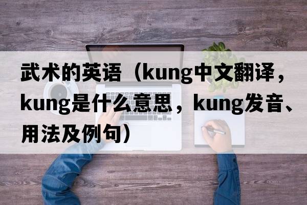 武術(shù)的英語(yǔ)（kung中文翻譯，kung是什么意思，kung發(fā)音、用法及例句）