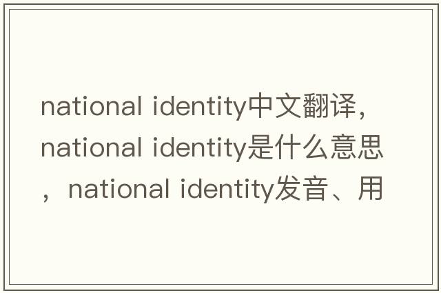 national identity中文翻譯，national identity是什么意思，national identity發(fā)音、用法及例句