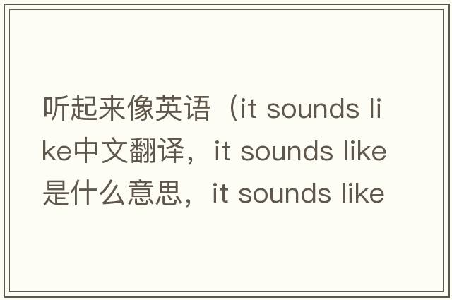 聽(tīng)起來(lái)像英語(yǔ)（it sounds like中文翻譯，it sounds like是什么意思，it sounds like發(fā)音、用法及例句）