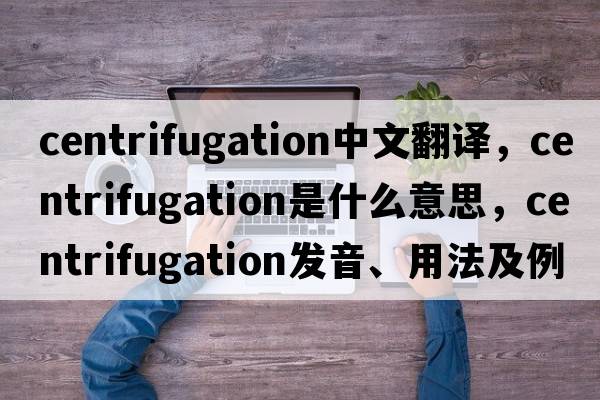 centrifugation中文翻譯，centrifugation是什么意思，centrifugation發(fā)音、用法及例句