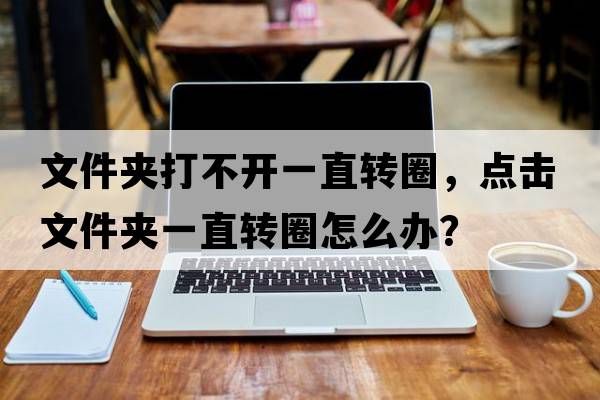 文件夾打不開(kāi)一直轉圈，點(diǎn)擊文件夾一直轉圈怎么辦？