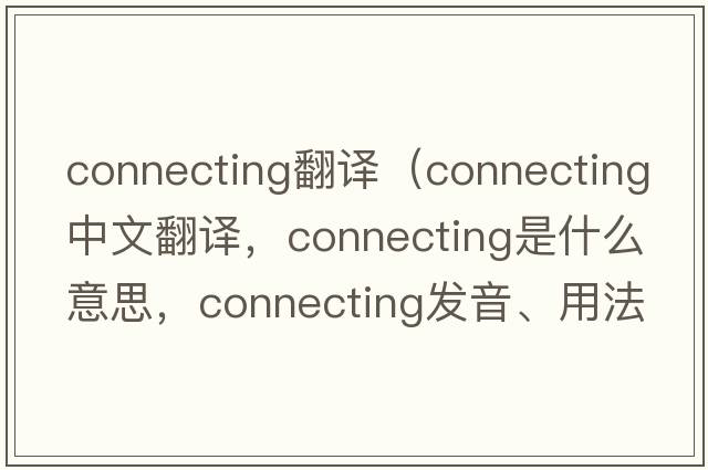 connecting翻譯（connecting中文翻譯，connecting是什么意思，connecting發(fā)音、用法及例句）