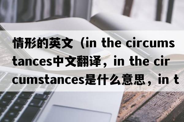 情形的英文（in the circumstances中文翻譯，in the circumstances是什么意思，in the circumstances發(fā)音、用法及例句）