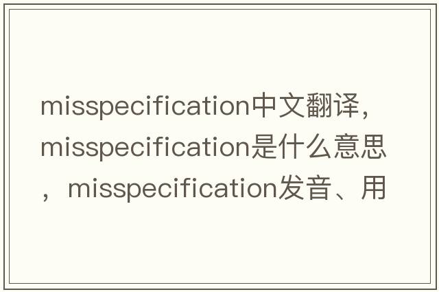 misspecification中文翻譯，misspecification是什么意思，misspecification發(fā)音、用法及例句