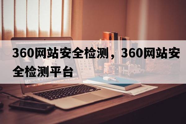 360網(wǎng)站安全檢測，360網(wǎng)站安全檢測平臺