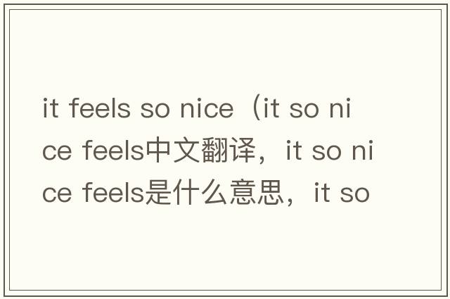 it feels so nice（it so nice feels中文翻譯，it so nice feels是什么意思，it so nice feels發(fā)音、用法及例句）