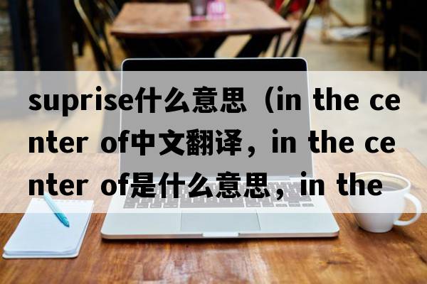 suprise什么意思（in the center of中文翻譯，in the center of是什么意思，in the center of發(fā)音、用法及例句）