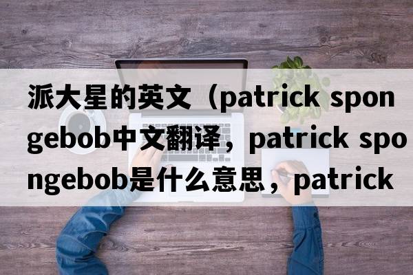 派大星的英文（patrick spongebob中文翻譯，patrick spongebob是什么意思，patrick spongebob發(fā)音、用法及例句）