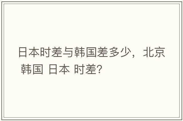 日本時(shí)差與韓國差多少，北京 韓國 日本 時(shí)差？