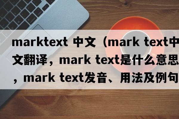marktext 中文（mark text中文翻譯，mark text是什么意思，mark text發(fā)音、用法及例句）