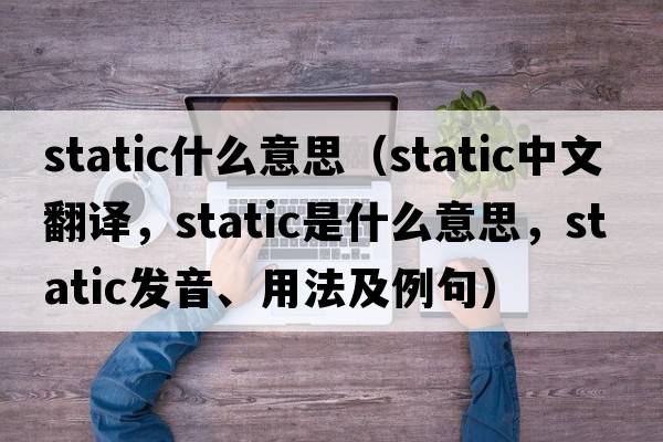 static什么意思（static中文翻譯，static是什么意思，static發(fā)音、用法及例句）