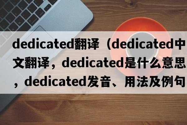 dedicated翻譯（dedicated中文翻譯，dedicated是什么意思，dedicated發(fā)音、用法及例句）