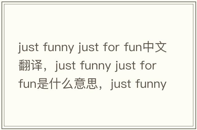 just funny just for fun中文翻譯，just funny just for fun是什么意思，just funny just for fun發(fā)音、用法及例句