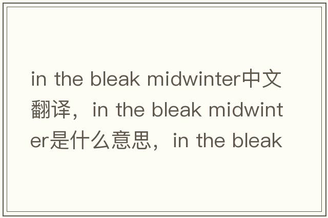 in the bleak midwinter中文翻譯，in the bleak midwinter是什么意思，in the bleak midwinter發(fā)音、用法及例句