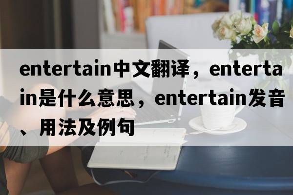 entertain中文翻譯，entertain是什么意思，entertain發(fā)音、用法及例句