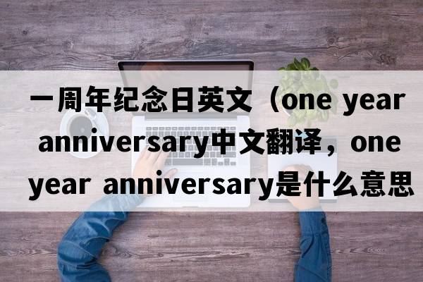一周年紀念日英文（one year anniversary中文翻譯，one year anniversary是什么意思，one year anniversary發(fā)音、用法及例句）