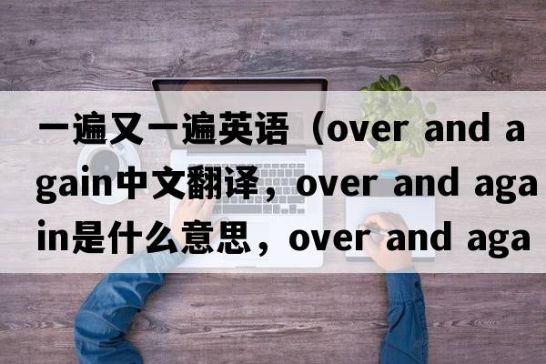 一遍又一遍英語(yǔ)（over and again中文翻譯，over and again是什么意思，over and again發(fā)音、用法及例句）
