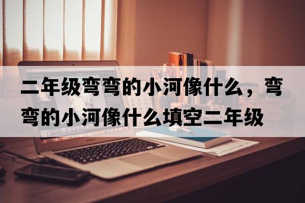 二年級彎彎的小河像什么，彎彎的小河像什么填空二年級