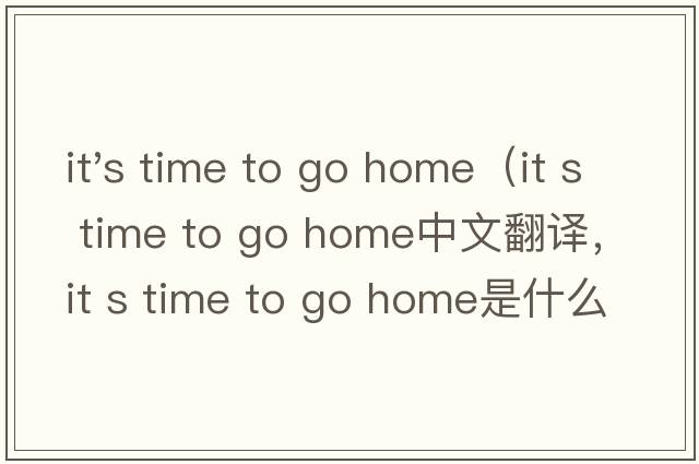 it's time to go home（it s time to go home中文翻譯，it s time to go home是什么意思，it s time to go home發(fā)音、