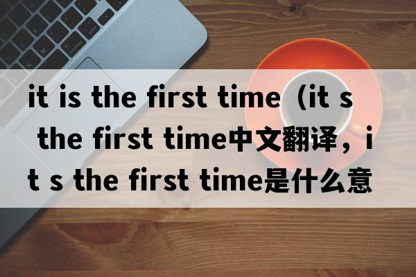 it is the first time（it s the first time中文翻譯，it s the first time是什么意思，it s the first time發(fā)音、用法及例句）