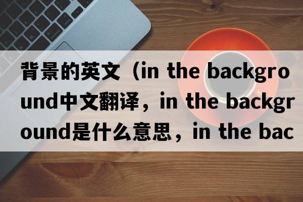 背景的英文（in the background中文翻譯，in the background是什么意思，in the background發(fā)音、用法及例句）