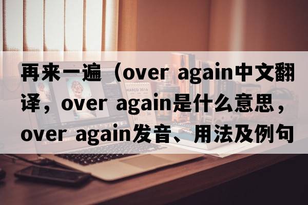 再來(lái)一遍（over again中文翻譯，over again是什么意思，over again發(fā)音、用法及例句）