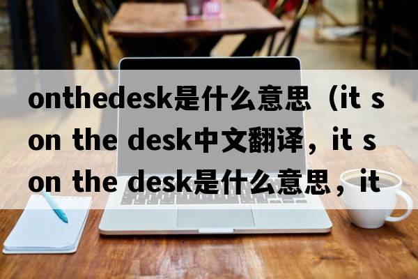onthedesk是什么意思（it s on the desk中文翻譯，it s on the desk是什么意思，it s on the desk發(fā)音、用法及例句）