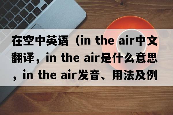 在空中英語(yǔ)（in the air中文翻譯，in the air是什么意思，in the air發(fā)音、用法及例句）