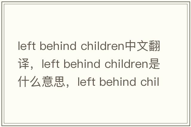left behind children中文翻譯，left behind children是什么意思，left behind children發(fā)音、用法及例句