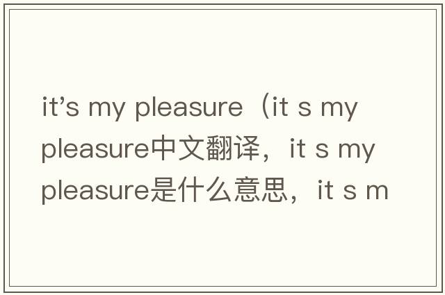 it's my pleasure（it s my pleasure中文翻譯，it s my pleasure是什么意思，it s my pleasure發(fā)音、用法及例句）