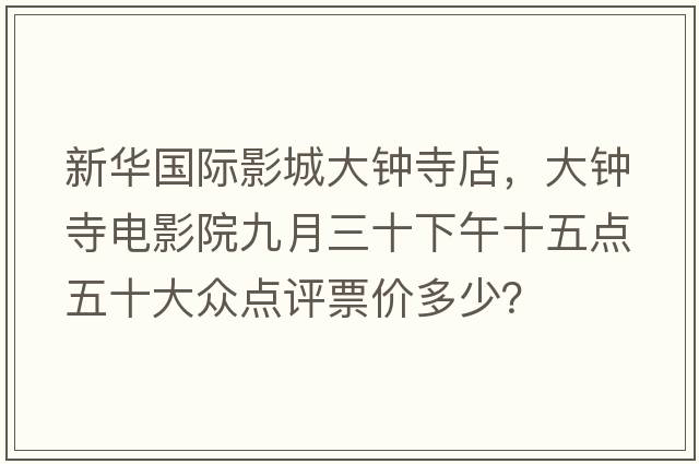 新華國際影城大鐘寺店，大鐘寺電影院九月三十下午十五點(diǎn)五十大眾點(diǎn)評票價(jià)多少？