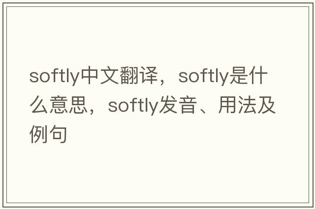 softly中文翻譯，softly是什么意思，softly發(fā)音、用法及例句