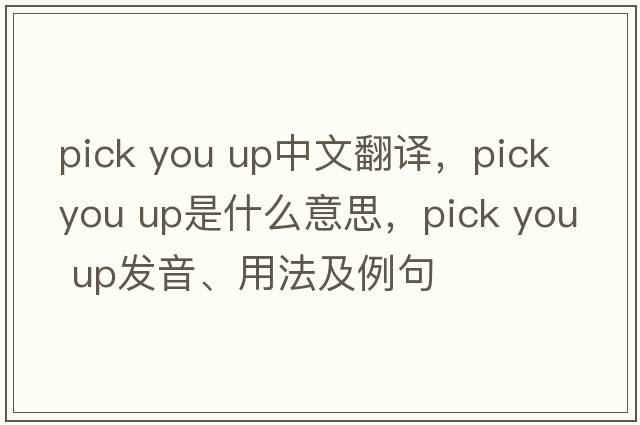 pick you up中文翻譯，pick you up是什么意思，pick you up發(fā)音、用法及例句