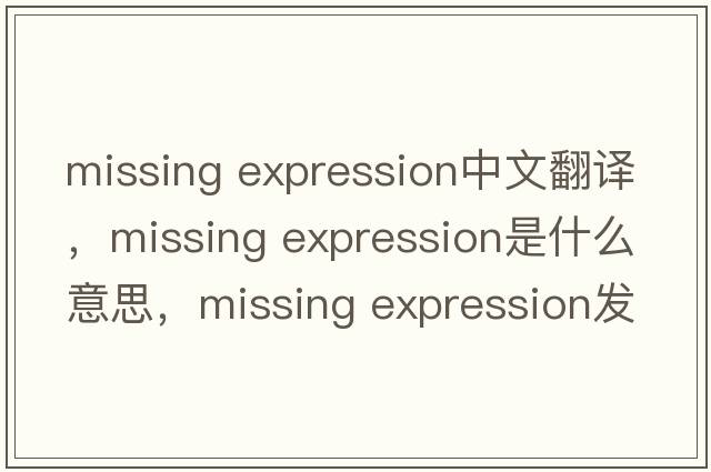 missing expression中文翻譯，missing expression是什么意思，missing expression發(fā)音、用法及例句