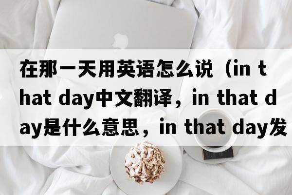 在那一天用英語(yǔ)怎么說(shuō)（in that day中文翻譯，in that day是什么意思，in that day發(fā)音、用法及例句）