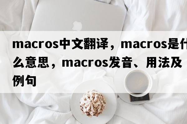 macros中文翻譯，macros是什么意思，macros發(fā)音、用法及例句