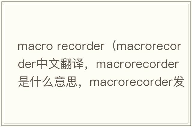 macro recorder（macrorecorder中文翻譯，macrorecorder是什么意思，macrorecorder發(fā)音、用法及例句）