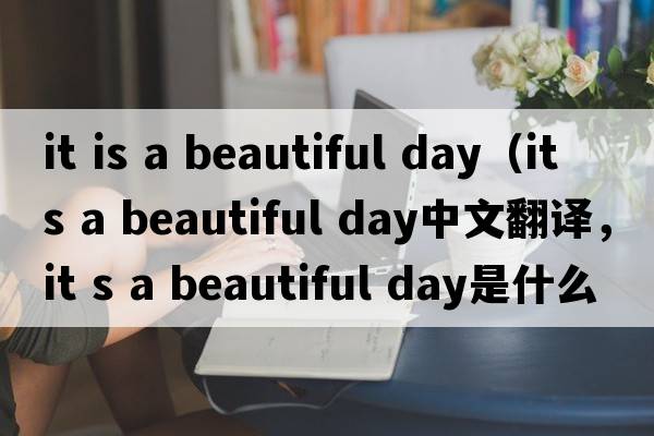 it is a beautiful day（it s a beautiful day中文翻譯，it s a beautiful day是什么意思，it s a beautiful day發(fā)音、用法及例