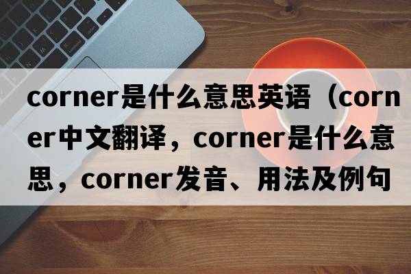 corner是什么意思英語(yǔ)（corner中文翻譯，corner是什么意思，corner發(fā)音、用法及例句）