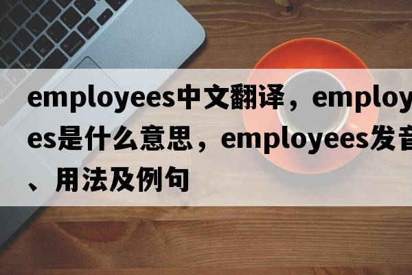 employees中文翻譯，employees是什么意思，employees發(fā)音、用法及例句