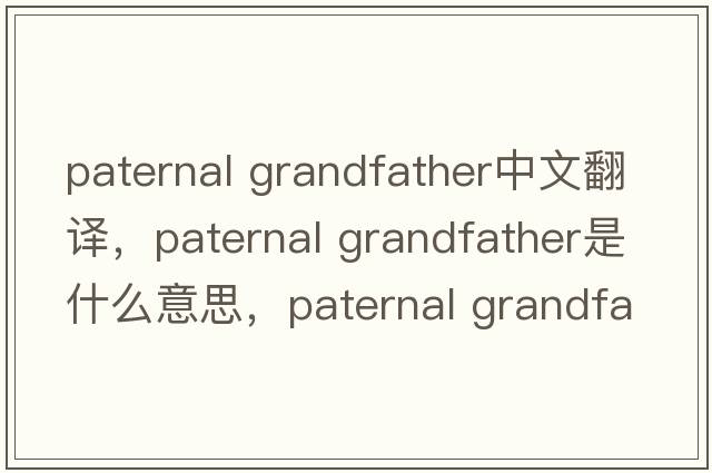 paternal grandfather中文翻譯，paternal grandfather是什么意思，paternal grandfather發(fā)音、用法及例句