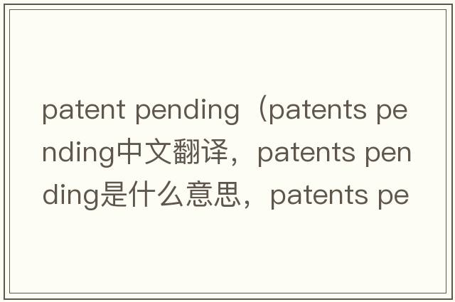 patent pending（patents pending中文翻譯，patents pending是什么意思，patents pending發(fā)音、用法及例句）