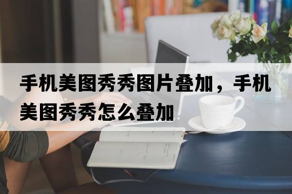 手機美圖秀秀圖片疊加，手機美圖秀秀怎么疊加