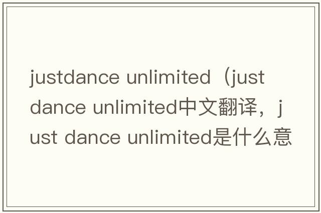 justdance unlimited（just dance unlimited中文翻譯，just dance unlimited是什么意思，just dance unlimited發(fā)音、用法及例句）