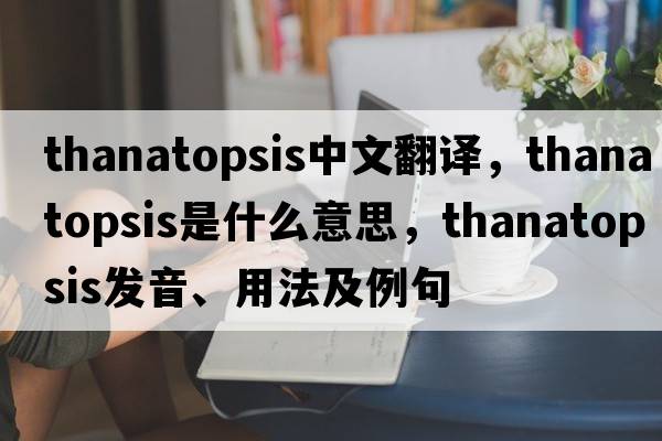 thanatopsis中文翻譯，thanatopsis是什么意思，thanatopsis發(fā)音、用法及例句