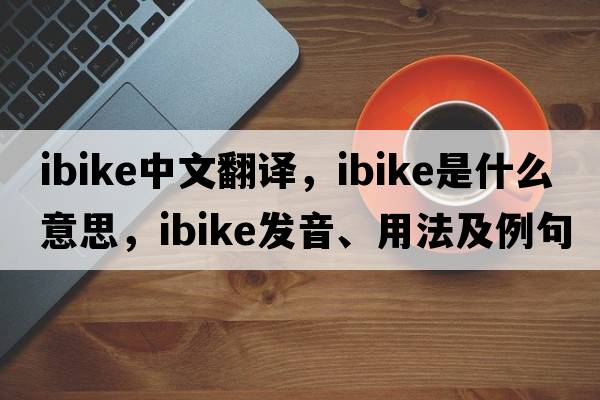 ibike中文翻譯，ibike是什么意思，ibike發(fā)音、用法及例句