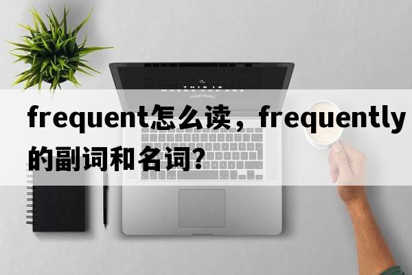 frequent怎么讀，frequently的副詞和名詞？