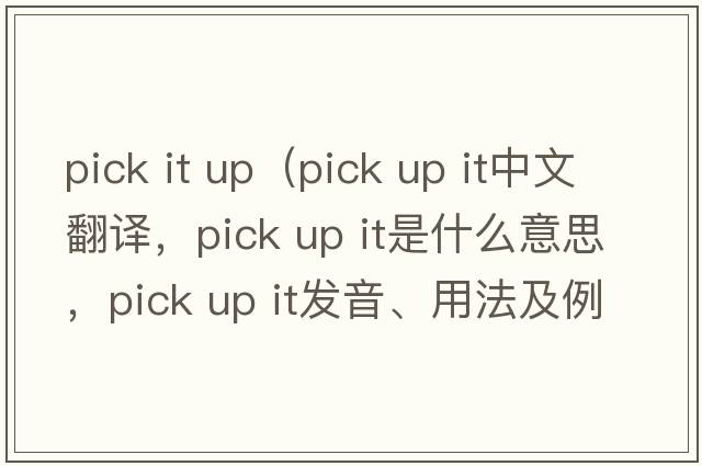 pick it up（pick up it中文翻譯，pick up it是什么意思，pick up it發(fā)音、用法及例句）