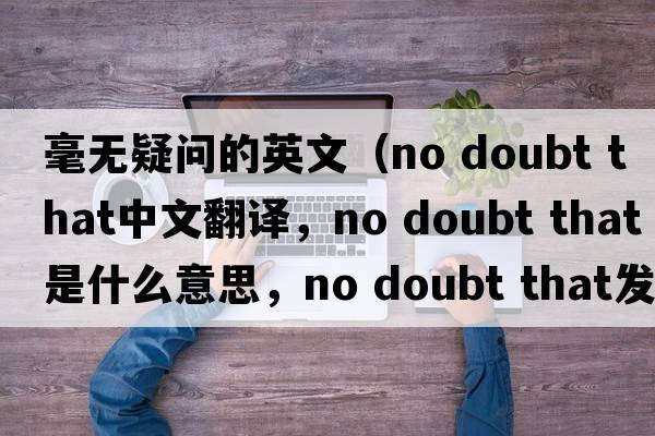 毫無(wú)疑問(wèn)的英文（no doubt that中文翻譯，no doubt that是什么意思，no doubt that發(fā)音、用法及例句）