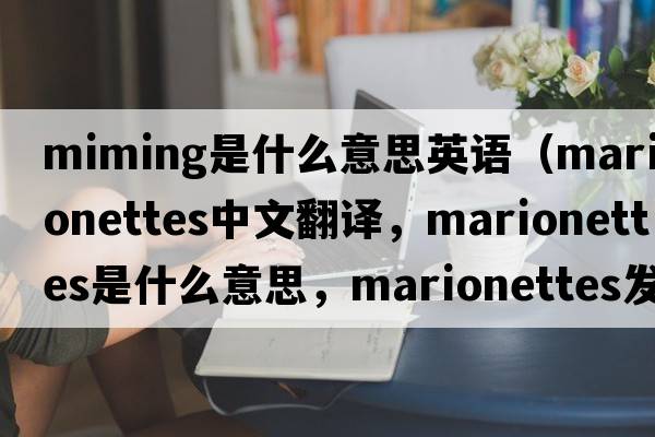 miming是什么意思英語(yǔ)（marionettes中文翻譯，marionettes是什么意思，marionettes發(fā)音、用法及例句）